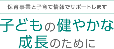 保育事業と子育て情報でサポートします 子どもの健やかな成長のために